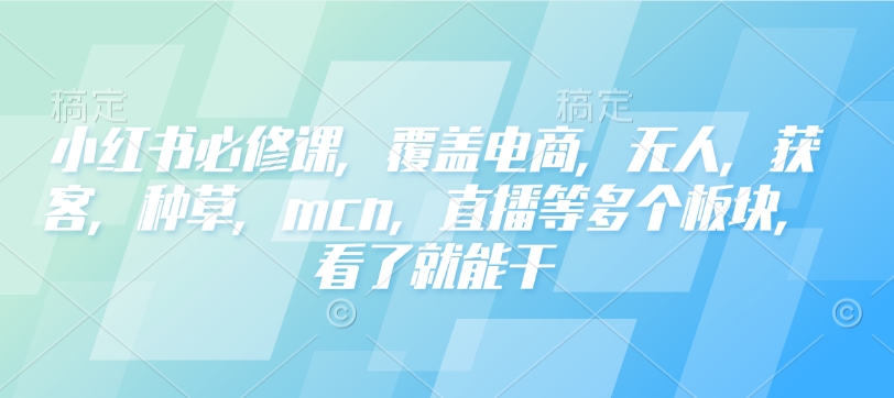 小红书必修课,覆盖电商,无人,获客,种草,mcn,直播等多个板块,看了就能干-最全资源库
