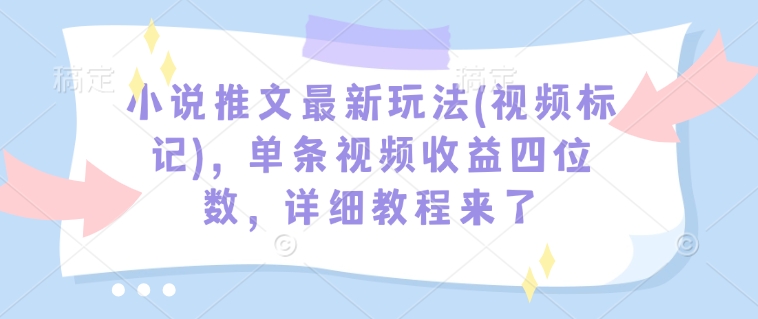 小说推文最新玩法(视频标记),单条视频收益四位数,详细教程来了-最全资源库