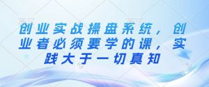 创业实战操盘系统,创业者必须要学的课,实践大于一切真知-最全资源库