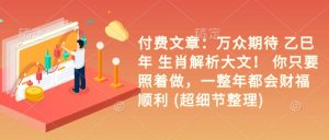 付费文章：万众期待 乙巳年 生肖解析大文！ 你只要照着做，一整年都会财福顺利 (超细节整理)-最全资源库