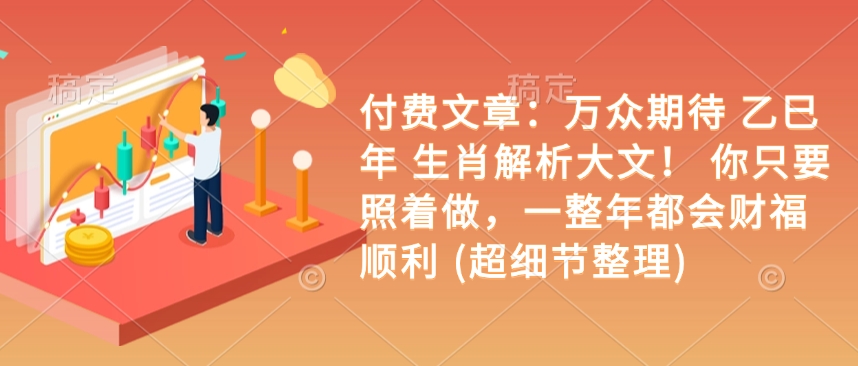 付费文章:万众期待 乙巳年 生肖解析大文! 你只要照着做,一整年都会财福顺利 (超细节整理)-最全资源库