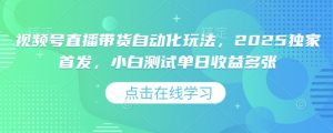 视频号直播带货自动化玩法，2025独家首发，小白测试单日收益多张【揭秘】-最全资源库