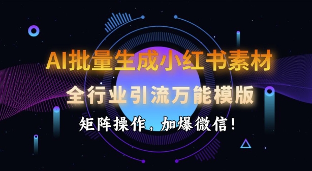 AI批量生成小红书素材，全行业引流万能模版，矩阵操作，加爆微信-最全资源库