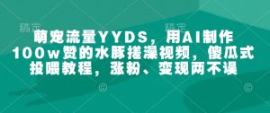 萌宠流量YYDS，用AI制作100w赞的水豚搓澡视频，傻瓜式投喂教程，涨粉、变现两不误-最全资源库