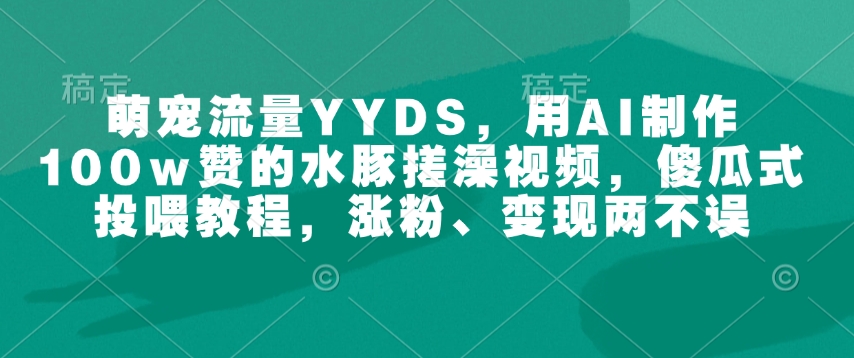 萌宠流量YYDS，用AI制作100w赞的水豚搓澡视频，傻瓜式投喂教程，涨粉、变现两不误-最全资源库