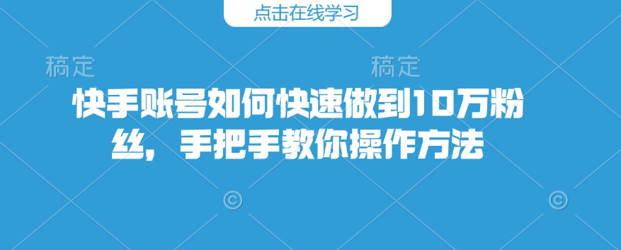 快手账号如何快速做到10万粉丝,手把手教你操作方法-最全资源库