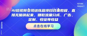 AI短视频变现训练营项目合集教程，直接无脑搞起来，赚取流量分成、广告、定制、收徒等收益（0302更新）-最全资源库