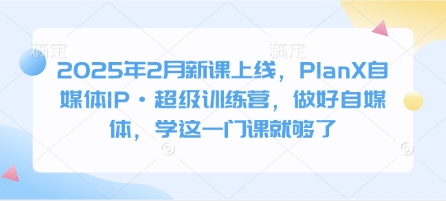2025年2月新课上线，PlanX自媒体IP·超级训练营，做好自媒体，学这一门课就够了-最全资源库