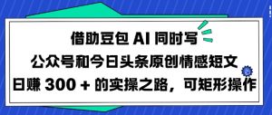 借助豆包AI同时写公众号和今日头条原创情感短文日入3张的实操之路，可矩形操作-最全资源库