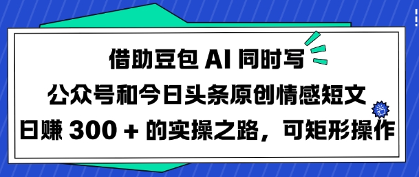 借助豆包AI同时写公众号和今日头条原创情感短文日入3张的实操之路，可矩形操作-最全资源库
