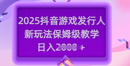 2025抖音游戏发行人新玩法，保姆级教学，日入多张-最全资源库