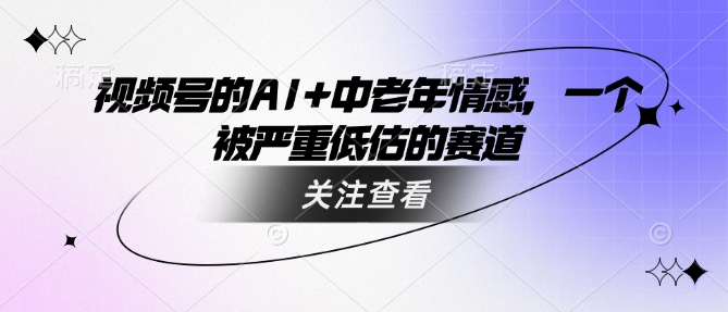 视频号的AI+中老年情感，一个被严重低估的赛道-最全资源库