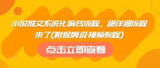 小说推文系统化搞钱流程,超详细流程来了(附保姆级视频教程)-最全资源库