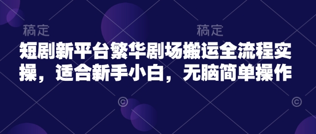 短剧新平台繁华剧场搬运全流程实操,适合新手小白,无脑简单操作-最全资源库