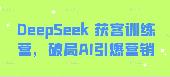 DeepSeek 获客训练营,破局AI引爆营销-最全资源库