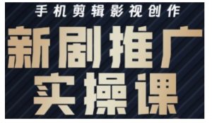 影视短剧号运营与剪辑实战全攻略，手机剪辑影视创作，新剧推广实操课-最全资源库