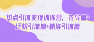 热点引流变现训练营，先导篇+泛粉引流篇+精准引流篇-最全资源库