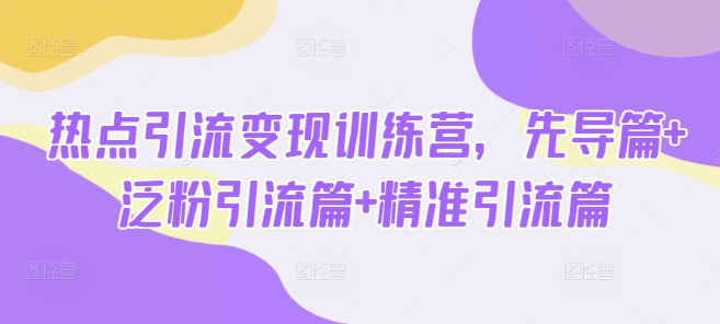 热点引流变现训练营，先导篇+泛粉引流篇+精准引流篇-最全资源库