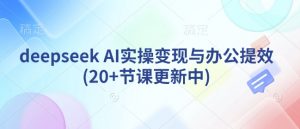deepseek AI实操变现与办公提效(20+节课更新中)-最全资源库