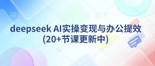deepseek AI实操变现与办公提效(20+节课更新中)-最全资源库