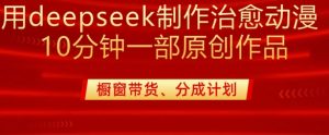 用deepseek制作治愈系漫剪，20分钟一部纯原创作品，多种变现渠道外面收费980-最全资源库