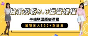 独家男粉8.0运营课程,实操进阶,解锁日入 5张 新玩法-最全资源库