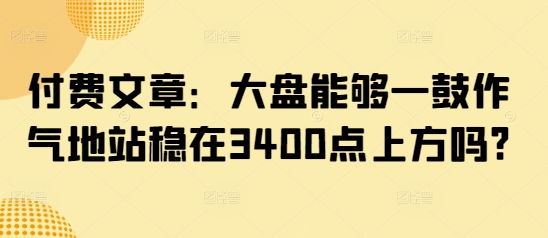 付费文章:大盘能够一鼓作气地站稳在3400点上方吗?-最全资源库