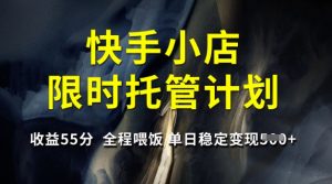 快手小店限时托管计划，收益55分，全程喂饭，单日稳定变现5张【揭秘】-最全资源库