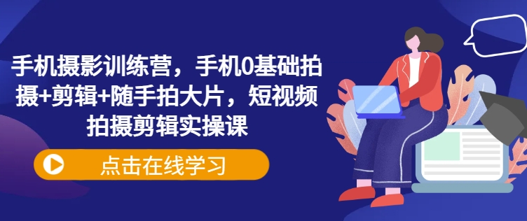手机摄影训练营,手机0基础拍摄+剪辑+随手拍大片,短视频拍摄剪辑实操课-最全资源库
