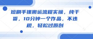 短剧手搓搬运流程实操,纯干货,10分钟一个作品,不违规,轻松过原创-最全资源库
