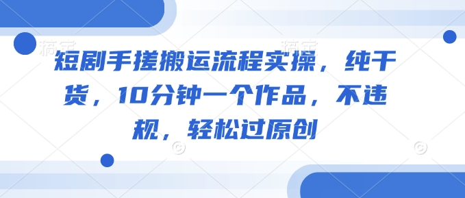 短剧手搓搬运流程实操,纯干货,10分钟一个作品,不违规,轻松过原创-最全资源库