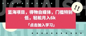 蓝海项目,得物自媒体,门槛特别低,轻松月入6k-最全资源库