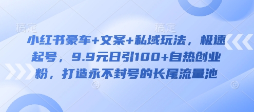 小红书豪车+文案+私域玩法，极速起号，9.9元日引100+自热创业粉，打造永不封号的长尾流量池-最全资源库