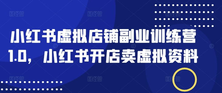 小红书虚拟店铺副业训练营1.0,小红书开店卖虚拟资料-最全资源库
