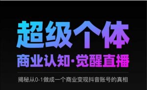 2025超级个体商业认知·觉醒直播，揭秘从0-1做成一个商业变现抖音账号的真相-最全资源库