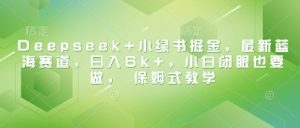 Deepseek+小绿书掘金，最新蓝海赛道，日入6k+，小白闭眼也要做， 保姆式教学-最全资源库