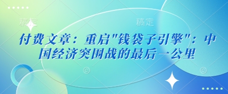 付费文章:重启”钱袋子引擎”:中国经济突围战的最后一公里-最全资源库