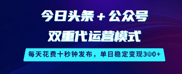今日头条+公众号双重代运营模式，每天花费十秒钟发布，单日稳定变现3张【揭秘】-最全资源库