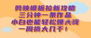 剪映模板拉新攻略，三分钟一条作品，小白也能轻松一周搞大几k-最全资源库