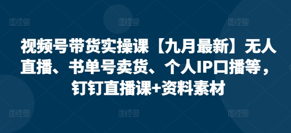 视频号带货实操课【25年3月最新】无人直播、书单号卖货、个人IP口播等，钉钉直播课+资料素材-最全资源库