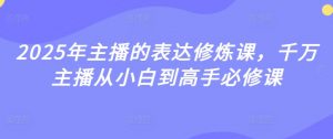 2025年主播的表达修炼课，千万主播从小白到高手必修课-最全资源库