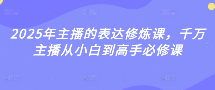 2025年主播的表达修炼课，千万主播从小白到高手必修课-最全资源库