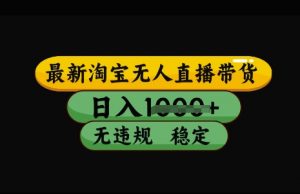 最新淘宝无人直播带货，日入几张，不违规不封号稳定，3月中旬研究的独家技术，操作简单【揭秘】-最全资源库