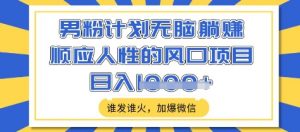 男粉计划无脑躺Z，顺应人性的风口项目，谁发谁火，加爆微信，日入多张【揭秘】-最全资源库