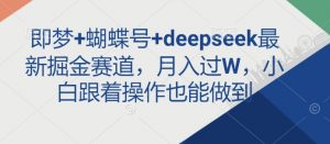 即梦+蝴蝶号+deepseek最新掘金赛道,月入过W,小白跟着操作也能做到-最全资源库