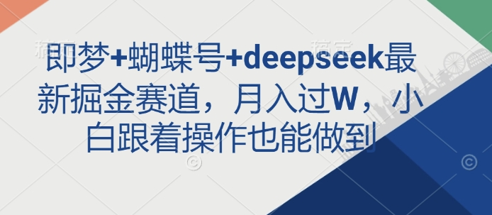 即梦+蝴蝶号+deepseek最新掘金赛道,月入过W,小白跟着操作也能做到-最全资源库