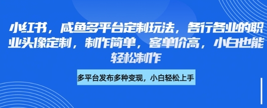 小红书咸鱼多平台定制玩法，各行各业的职业头像定制，制作简单，客单价高，小白也能轻松制作-最全资源库
