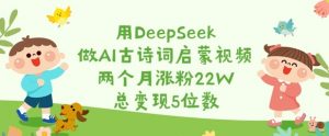 用DeepSeek做AI古诗词启蒙视频,两个月涨粉22W,总变现5位数-最全资源库