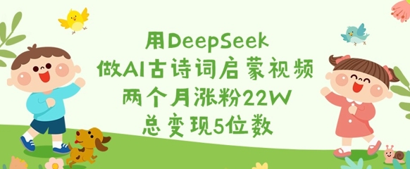 用DeepSeek做AI古诗词启蒙视频,两个月涨粉22W,总变现5位数-最全资源库