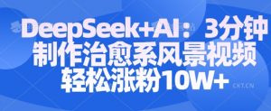 Deepseek+AI: 3分钟制作治愈系风景视频轻松涨粉10W-最全资源库
